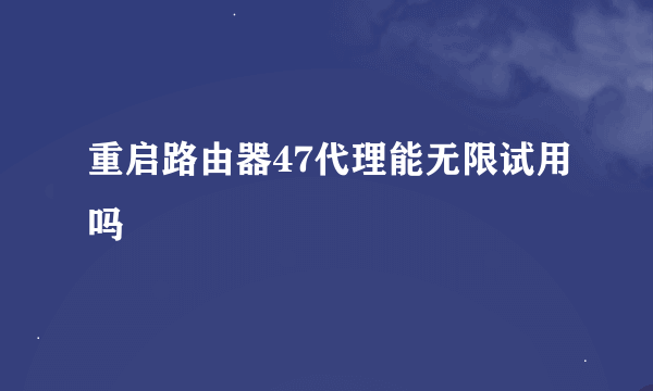 重启路由器47代理能无限试用吗