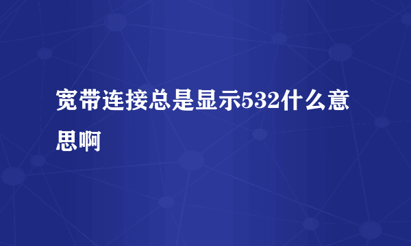 宽带连接总是显示532什么意思啊