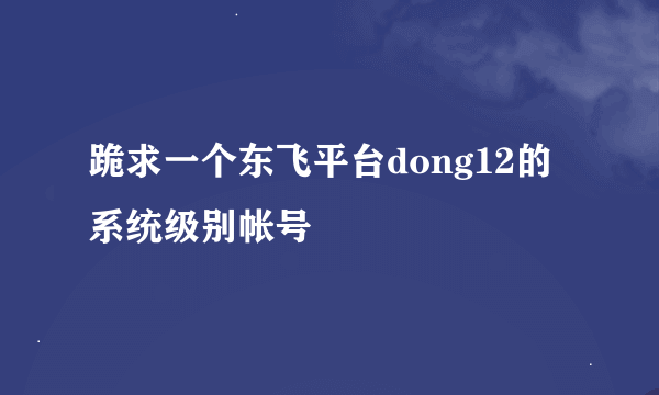 跪求一个东飞平台dong12的系统级别帐号