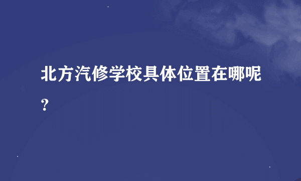 北方汽修学校具体位置在哪呢？