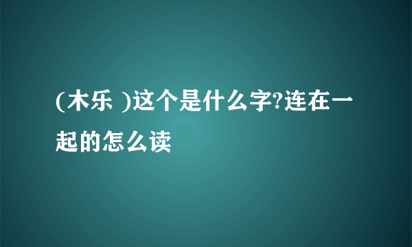 (木乐 )这个是什么字?连在一起的怎么读