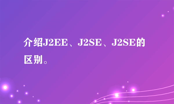 介绍J2EE、J2SE、J2SE的区别。