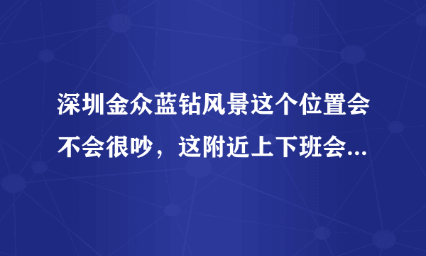 深圳金众蓝钻风景这个位置会不会很吵，这附近上下班会不会堵车？