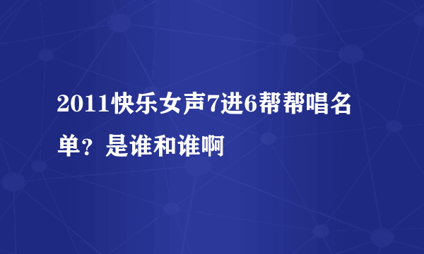 2011快乐女声7进6帮帮唱名单？是谁和谁啊