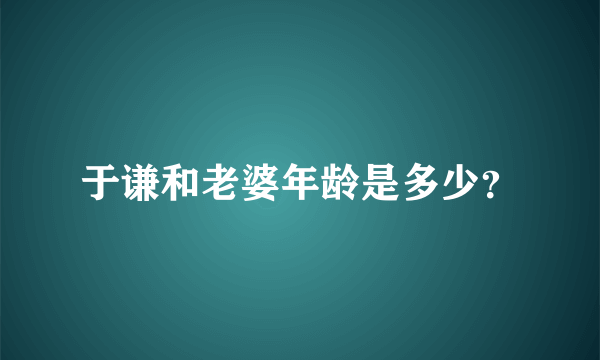 于谦和老婆年龄是多少？