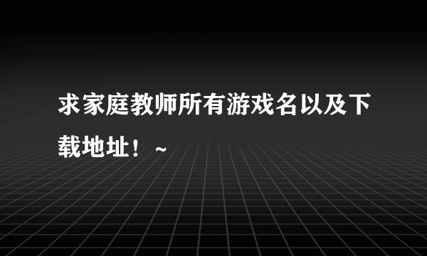 求家庭教师所有游戏名以及下载地址！~