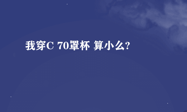 我穿C 70罩杯 算小么?