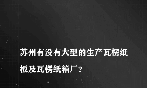 
苏州有没有大型的生产瓦楞纸板及瓦楞纸箱厂？

