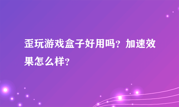 歪玩游戏盒子好用吗？加速效果怎么样？