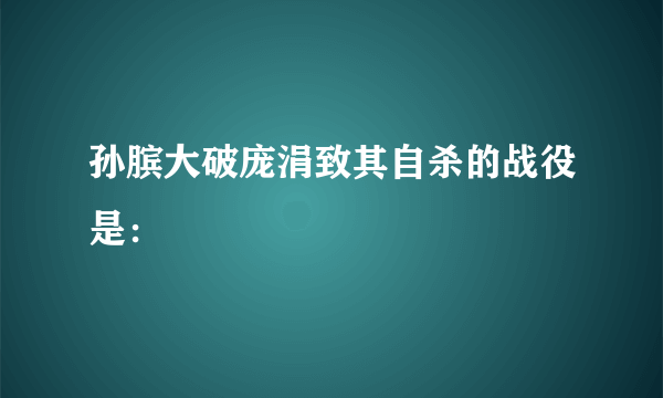 孙膑大破庞涓致其自杀的战役是：