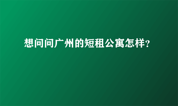 想问问广州的短租公寓怎样？