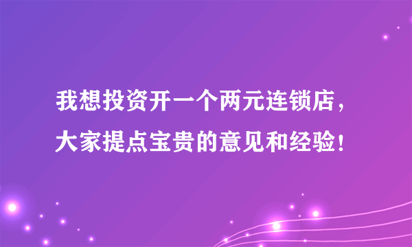 我想投资开一个两元连锁店，大家提点宝贵的意见和经验！