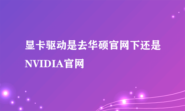 显卡驱动是去华硕官网下还是NVIDIA官网