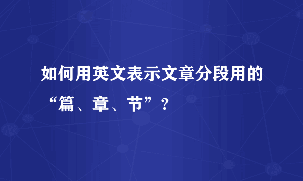 如何用英文表示文章分段用的“篇、章、节”?