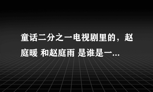 童话二分之一电视剧里的，赵庭暖 和赵庭雨 是谁是一个人吗？