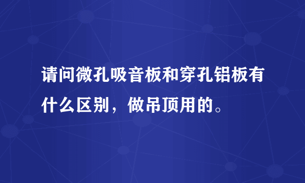 请问微孔吸音板和穿孔铝板有什么区别，做吊顶用的。