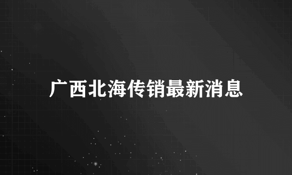 广西北海传销最新消息