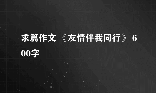 求篇作文 《友情伴我同行》 600字