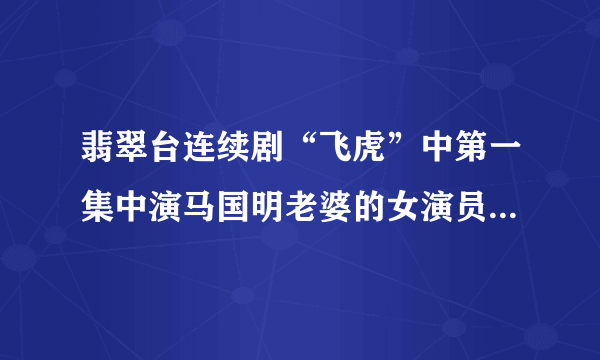 翡翠台连续剧“飞虎”中第一集中演马国明老婆的女演员叫什么名字？