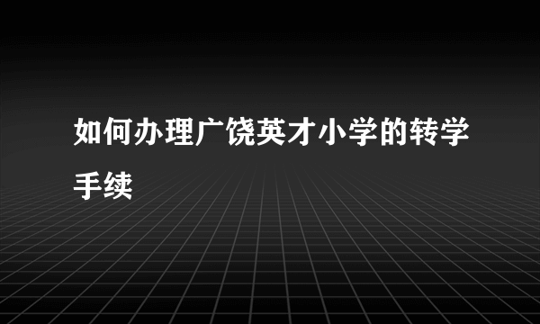 如何办理广饶英才小学的转学手续