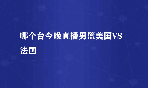 哪个台今晚直播男篮美国VS法国