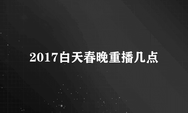 2017白天春晚重播几点