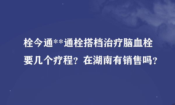 栓今通**通栓搭档治疗脑血栓要几个疗程？在湖南有销售吗？