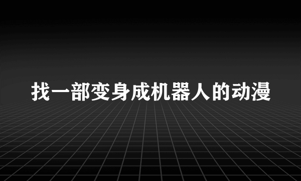 找一部变身成机器人的动漫