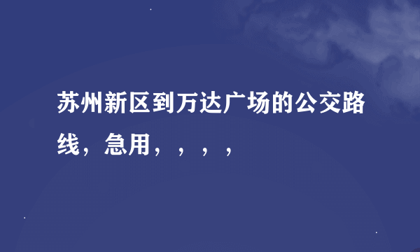 苏州新区到万达广场的公交路线，急用，，，，