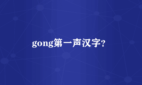 gong第一声汉字？