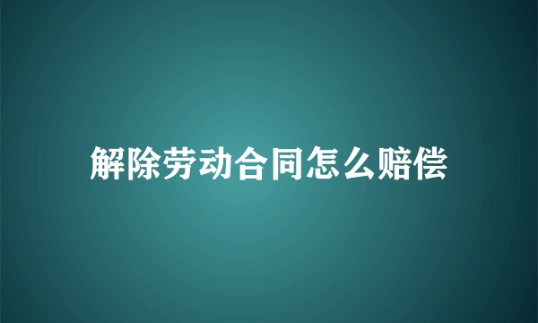 解除劳动合同怎么赔偿