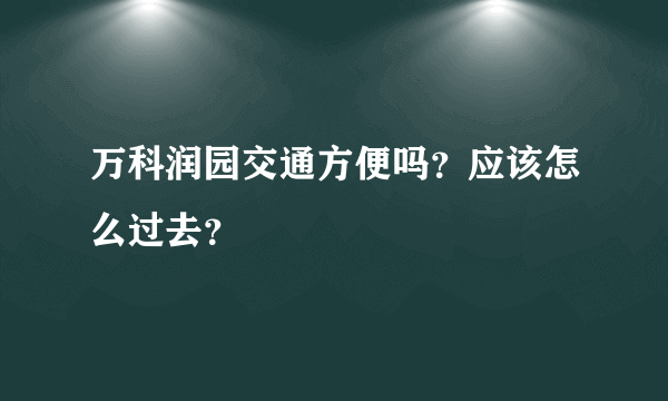 万科润园交通方便吗？应该怎么过去？