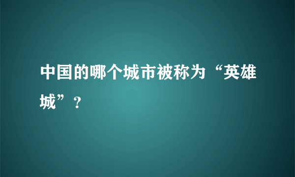 中国的哪个城市被称为“英雄城”？