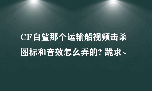 CF白鲨那个运输船视频击杀图标和音效怎么弄的? 跪求~