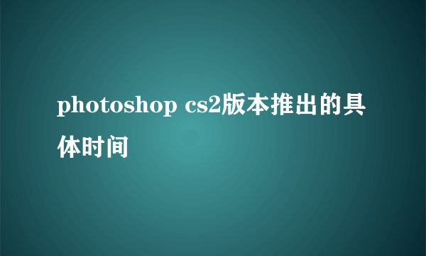 photoshop cs2版本推出的具体时间