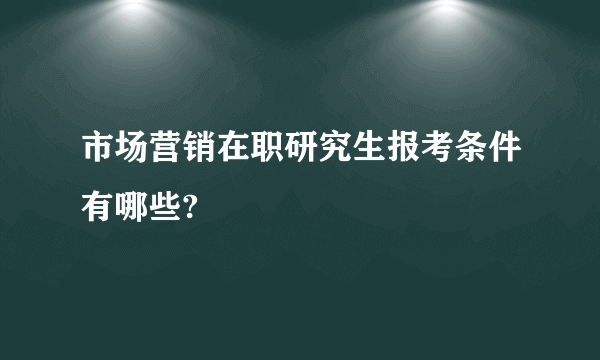 市场营销在职研究生报考条件有哪些?