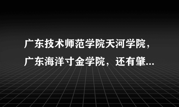 广东技术师范学院天河学院，广东海洋寸金学院，还有肇庆科技职业技术学院，哪个好啊？请高人指点啊！