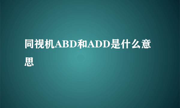 同视机ABD和ADD是什么意思