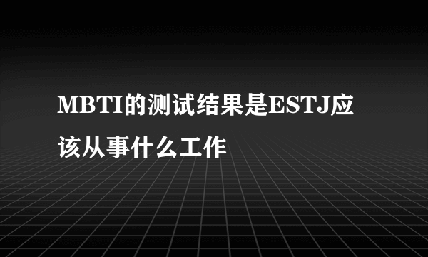 MBTI的测试结果是ESTJ应该从事什么工作