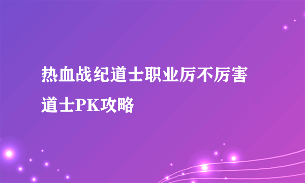 热血战纪道士职业厉不厉害 道士PK攻略