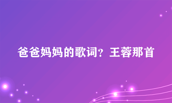 爸爸妈妈的歌词？王蓉那首