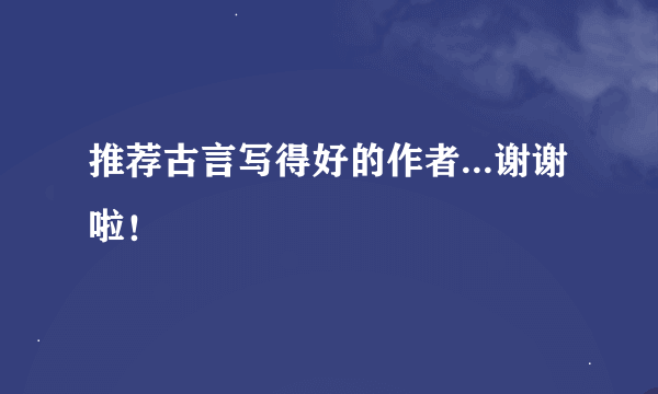 推荐古言写得好的作者...谢谢啦！