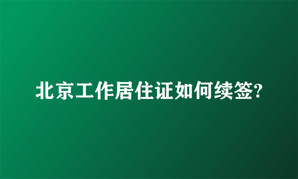 北京工作居住证如何续签?