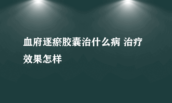 血府逐瘀胶囊治什么病 治疗效果怎样