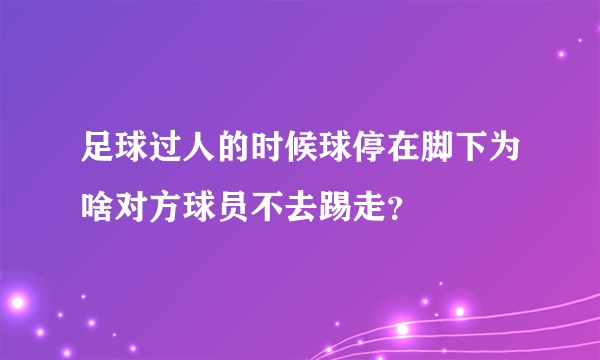 足球过人的时候球停在脚下为啥对方球员不去踢走？