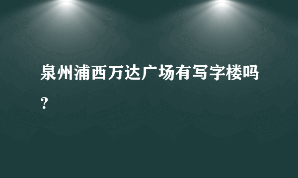 泉州浦西万达广场有写字楼吗？