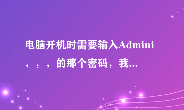 电脑开机时需要输入Admini，，，的那个密码，我明明没有设置，但是他让