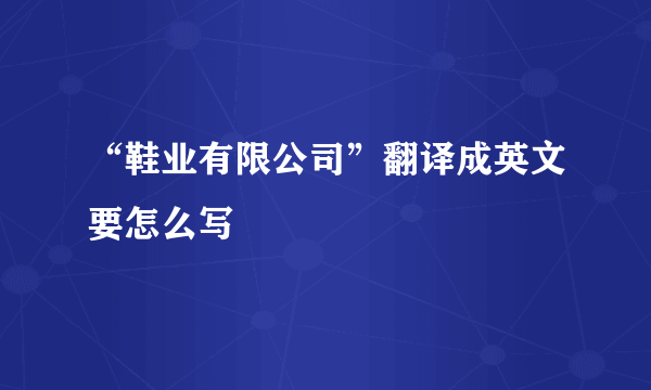 “鞋业有限公司”翻译成英文要怎么写