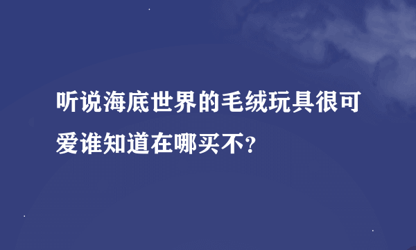 听说海底世界的毛绒玩具很可爱谁知道在哪买不？