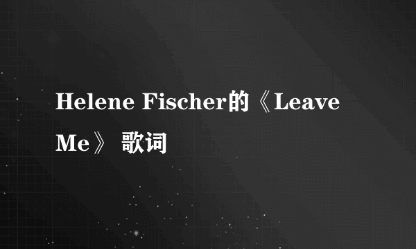 Helene Fischer的《Leave Me》 歌词